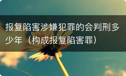 报复陷害涉嫌犯罪的会判刑多少年（构成报复陷害罪）