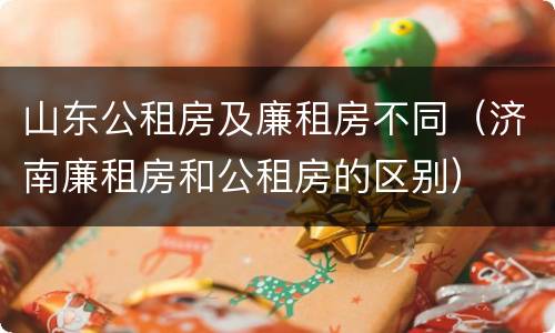 山东公租房及廉租房不同（济南廉租房和公租房的区别）