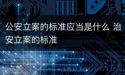公安立案的标准应当是什么 治安立案的标准
