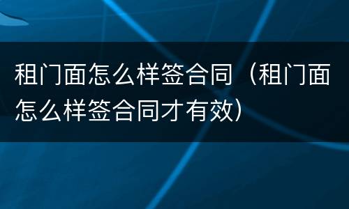 租门面怎么样签合同（租门面怎么样签合同才有效）