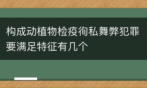 构成动植物检疫徇私舞弊犯罪要满足特征有几个