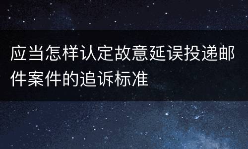 应当怎样认定故意延误投递邮件案件的追诉标准