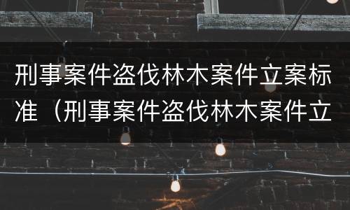 刑事案件盗伐林木案件立案标准（刑事案件盗伐林木案件立案标准最新）