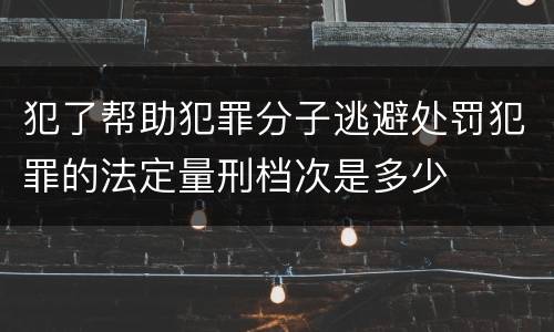 犯了帮助犯罪分子逃避处罚犯罪的法定量刑档次是多少