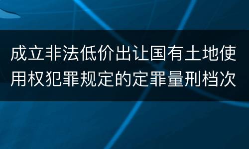 成立非法低价出让国有土地使用权犯罪规定的定罪量刑档次是多少