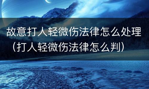 故意打人轻微伤法律怎么处理（打人轻微伤法律怎么判）