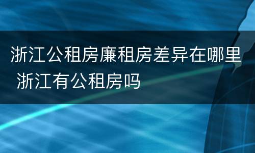 浙江公租房廉租房差异在哪里 浙江有公租房吗