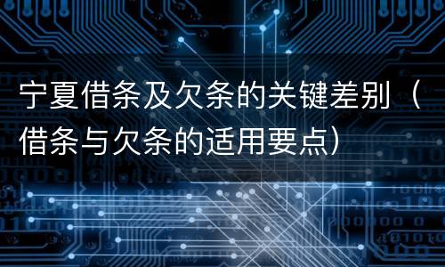 宁夏借条及欠条的关键差别（借条与欠条的适用要点）