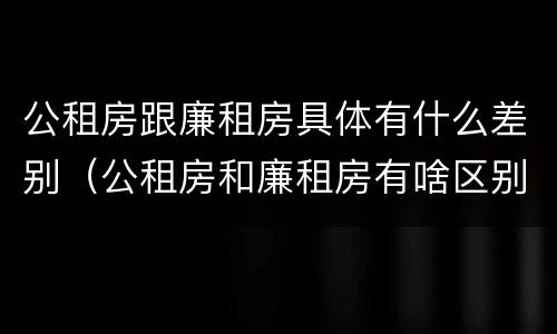 公租房跟廉租房具体有什么差别（公租房和廉租房有啥区别）