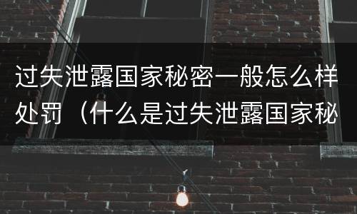 过失泄露国家秘密一般怎么样处罚（什么是过失泄露国家秘密）