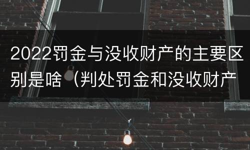 2022罚金与没收财产的主要区别是啥（判处罚金和没收财产的区别）
