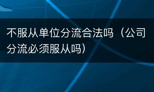 不服从单位分流合法吗（公司分流必须服从吗）