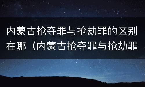 内蒙古抢夺罪与抢劫罪的区别在哪（内蒙古抢夺罪与抢劫罪的区别在哪儿）