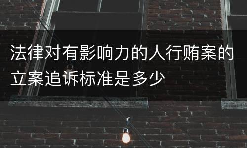 法律对有影响力的人行贿案的立案追诉标准是多少
