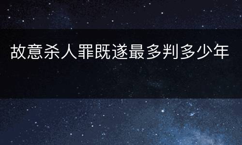 故意杀人罪既遂最多判多少年