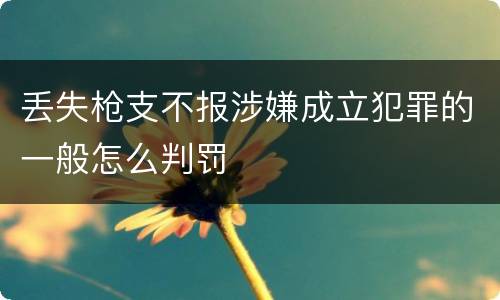 丢失枪支不报涉嫌成立犯罪的一般怎么判罚