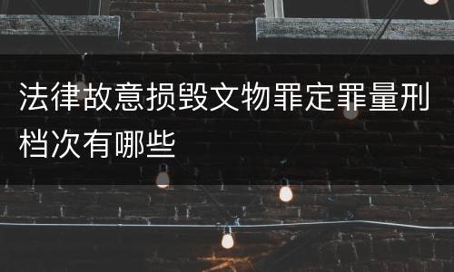 法律故意损毁文物罪定罪量刑档次有哪些