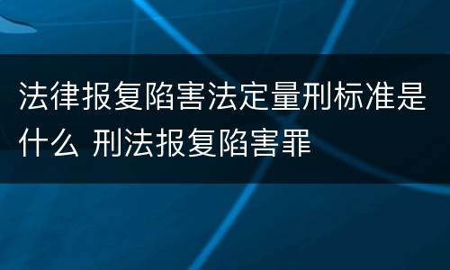 法律报复陷害法定量刑标准是什么 刑法报复陷害罪