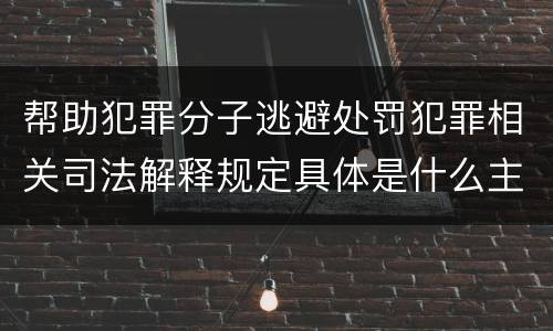 帮助犯罪分子逃避处罚犯罪相关司法解释规定具体是什么主要内容