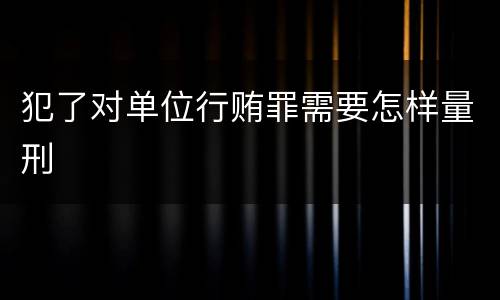 犯了对单位行贿罪需要怎样量刑