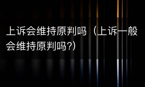 上诉会维持原判吗（上诉一般会维持原判吗?）