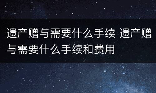 遗产赠与需要什么手续 遗产赠与需要什么手续和费用