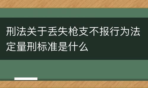 刑法关于丢失枪支不报行为法定量刑标准是什么