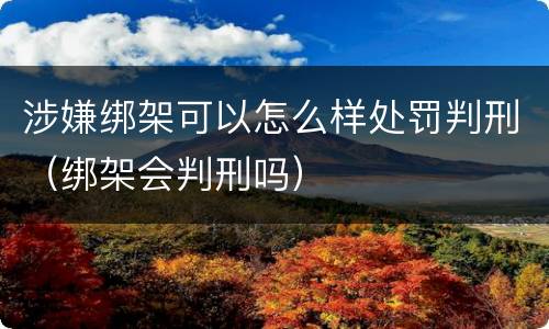 涉嫌绑架可以怎么样处罚判刑（绑架会判刑吗）