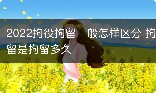 2022拘役拘留一般怎样区分 拘留是拘留多久