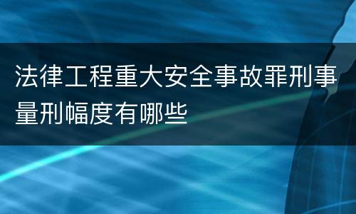 法律工程重大安全事故罪刑事量刑幅度有哪些