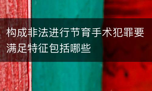 构成非法进行节育手术犯罪要满足特征包括哪些
