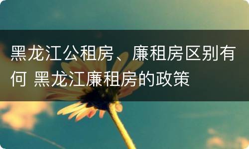 黑龙江公租房、廉租房区别有何 黑龙江廉租房的政策