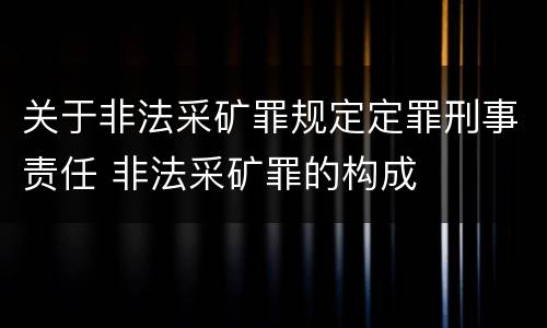 关于非法采矿罪规定定罪刑事责任 非法采矿罪的构成