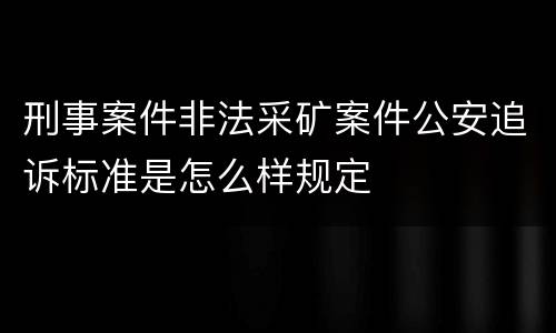 刑事案件非法采矿案件公安追诉标准是怎么样规定