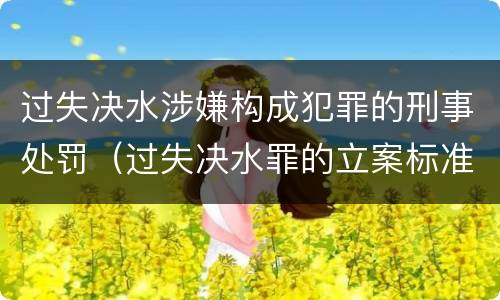 过失决水涉嫌构成犯罪的刑事处罚（过失决水罪的立案标准）