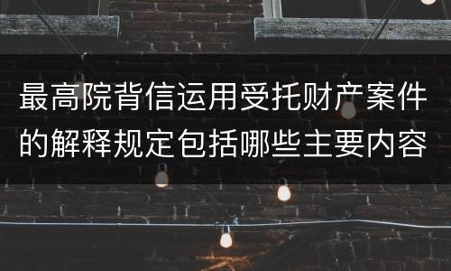 最高院背信运用受托财产案件的解释规定包括哪些主要内容