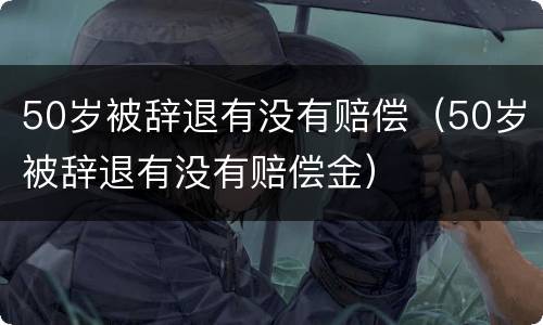 50岁被辞退有没有赔偿（50岁被辞退有没有赔偿金）