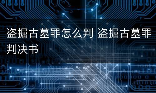 盗掘古墓罪怎么判 盗掘古墓罪判决书