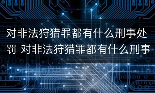 对非法狩猎罪都有什么刑事处罚 对非法狩猎罪都有什么刑事处罚案件
