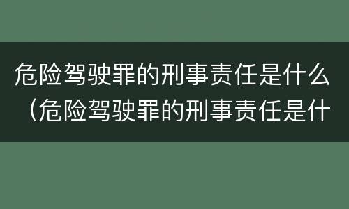 危险驾驶罪的刑事责任是什么（危险驾驶罪的刑事责任是什么）