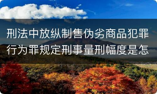 刑法中放纵制售伪劣商品犯罪行为罪规定刑事量刑幅度是怎样