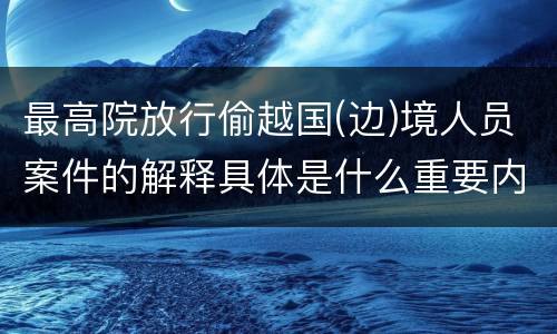 最高院放行偷越国(边)境人员案件的解释具体是什么重要内容