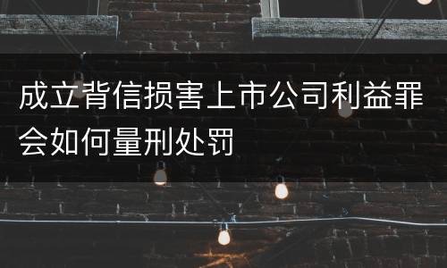 成立背信损害上市公司利益罪会如何量刑处罚