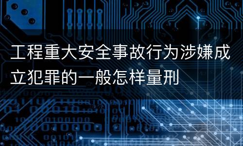 工程重大安全事故行为涉嫌成立犯罪的一般怎样量刑