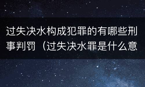 过失决水构成犯罪的有哪些刑事判罚（过失决水罪是什么意思）