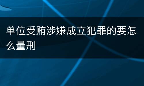 单位受贿涉嫌成立犯罪的要怎么量刑