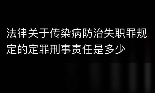 法律关于传染病防治失职罪规定的定罪刑事责任是多少