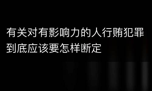 有关对有影响力的人行贿犯罪到底应该要怎样断定