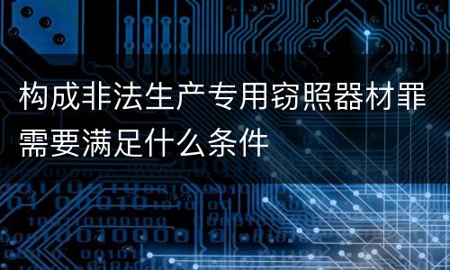 构成非法生产专用窃照器材罪需要满足什么条件