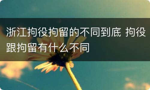 浙江拘役拘留的不同到底 拘役跟拘留有什么不同